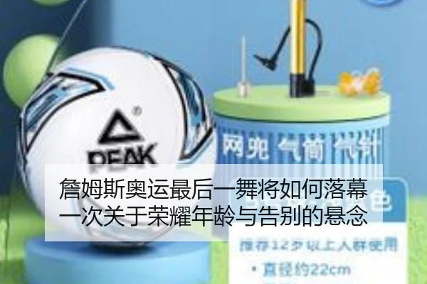 詹姆斯奥运最后一舞将如何落幕 一次关于荣耀年龄与告别的悬念